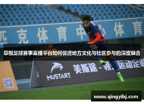 草根足球赛事直播平台如何促进地方文化与社区参与的深度融合